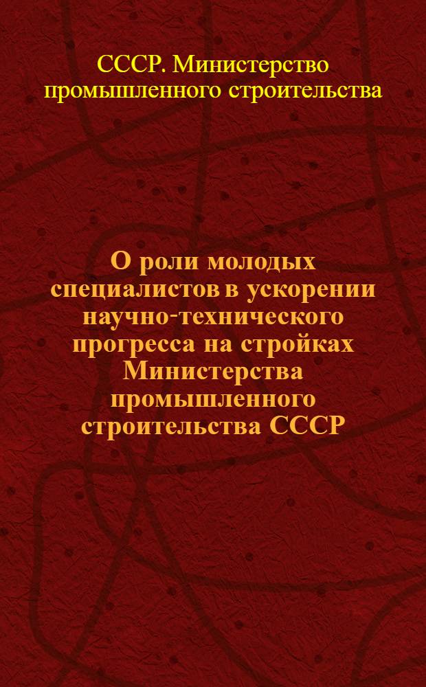 О роли молодых специалистов в ускорении научно-технического прогресса на стройках Министерства промышленного строительства СССР : Тезисы докол. и конф. (Москва, 27 июня - 1 июля 1972 г.)