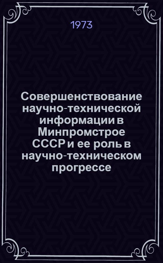 Совершенствование научно-технической информации в Минпромстрое СССР и ее роль в научно-техническом прогрессе : Тезисы докл. : (г. Черкассы, 25-27 мая 1973 г.)