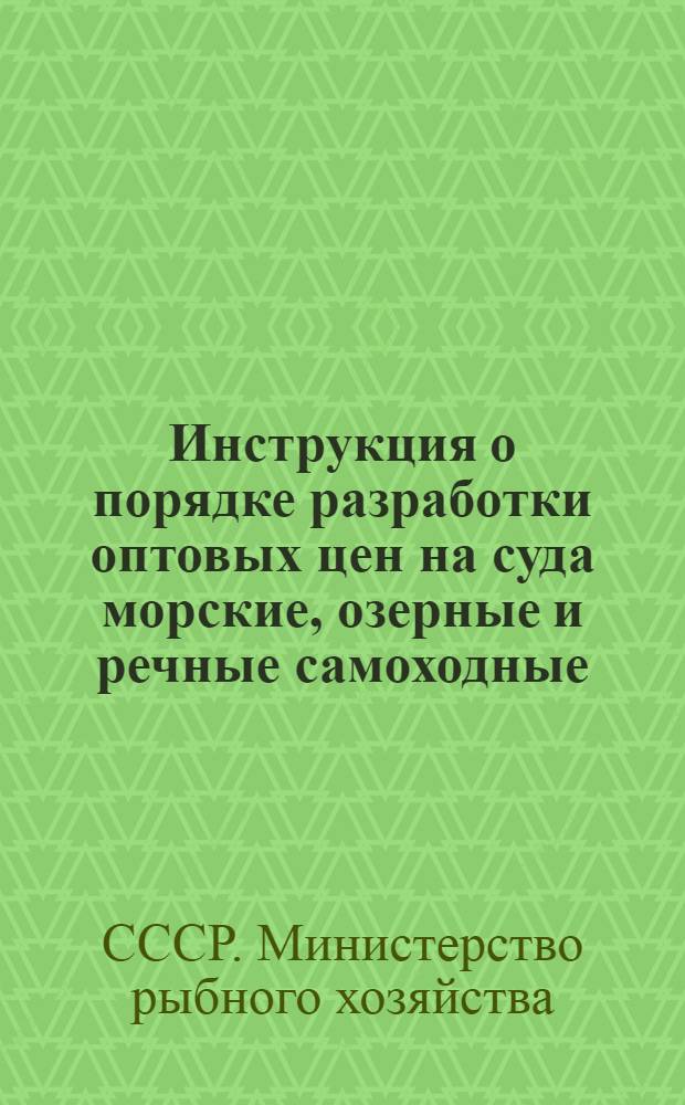 Инструкция о порядке разработки оптовых цен на суда морские, озерные и речные самоходные (мощностью до 400 л. с.) и несамоходные (грузоподъемностью до 1000 т.) постройки предприятий Министерства рыбного хозяйства СССР : Утв. 5/VIII 1969 г