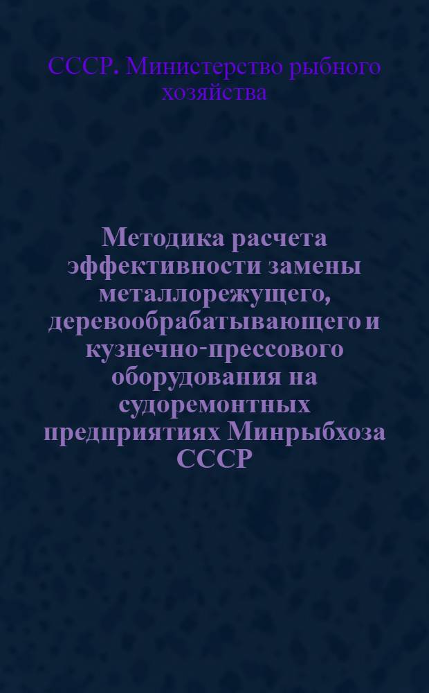 Методика расчета эффективности замены металлорежущего, деревообрабатывающего и кузнечно-прессового оборудования на судоремонтных предприятиях Минрыбхоза СССР