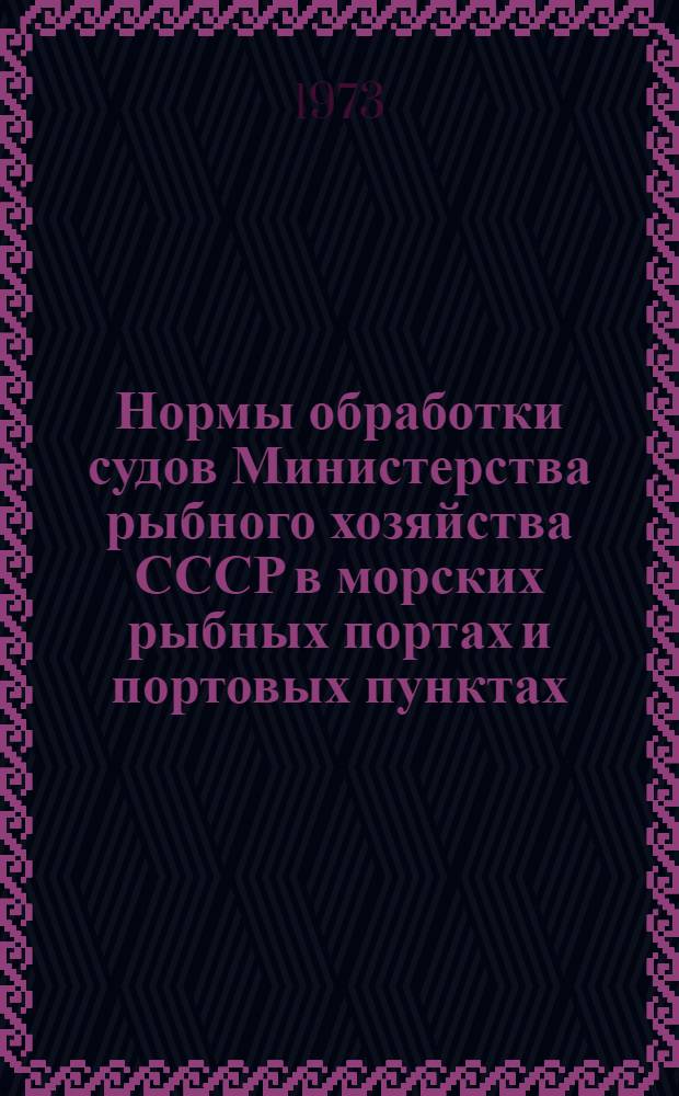 Нормы обработки судов Министерства рыбного хозяйства СССР в морских рыбных портах и портовых пунктах: Утв. 23/III 1973 г.; Положение о порядке применения норм обработки судов Министерства рыбного хозяйства СССР в морских рыбных портах и портовых пунктах / Гос. проектно-конструкт. ин-т рыбопромысл. флота "Гипрорыбфлот"