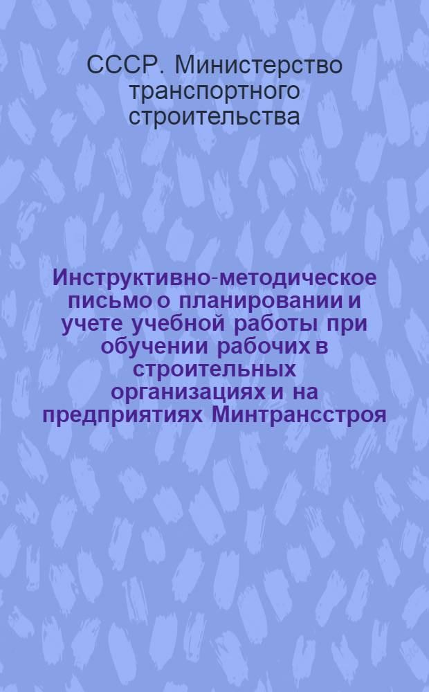 Инструктивно-методическое письмо о планировании и учете учебной работы при обучении рабочих в строительных организациях и на предприятиях Минтрансстроя : Инструкция о проведении квалификационных экзаменов при подготовке и повышении квалификации рабочих непосредственно на производстве
