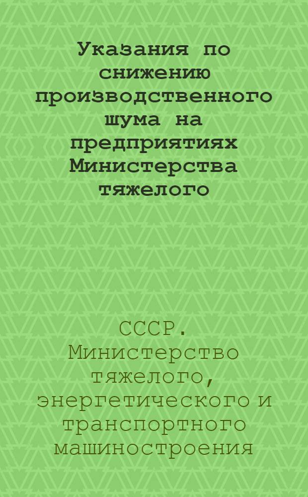 Указания по снижению производственного шума на предприятиях Министерства тяжелого, энергетического и транспортного машиностроения методами звукоизоляции, звукопоглощения и экранирования источника звука : Утв. 14/XII 1971 г