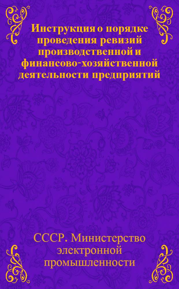 Инструкция о порядке проведения ревизий производственной и финансово-хозяйственной деятельности предприятий, организаций и учреждений Министерства электронной промышленности СССР : Утв. 23/V 1969 г.
