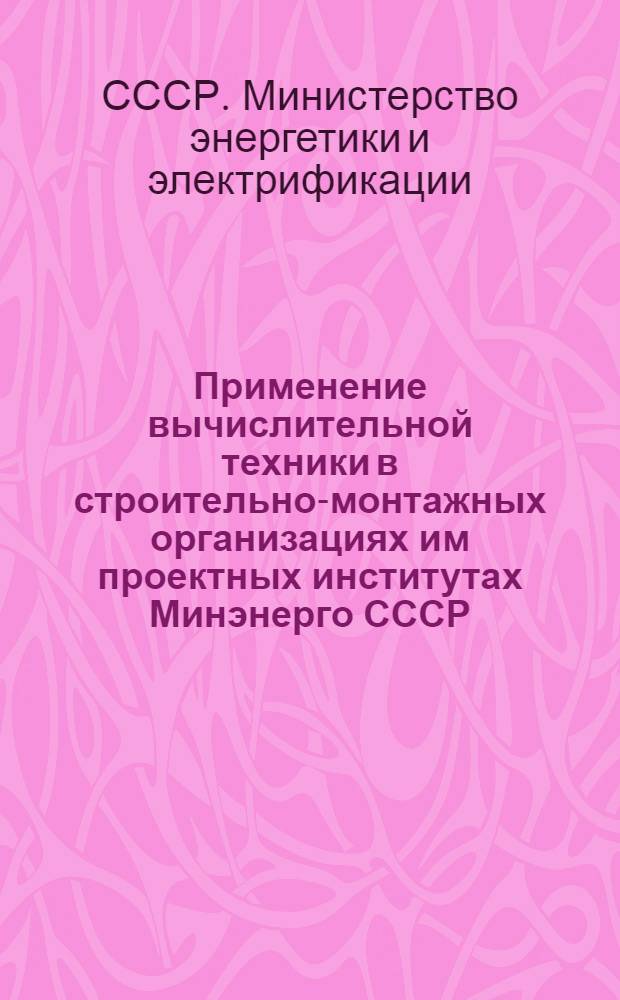 Применение вычислительной техники в строительно-монтажных организациях им проектных институтах Минэнерго СССР : Материалы к семинару. 24-26 февр. 1971 г.. ВДНХ СССР