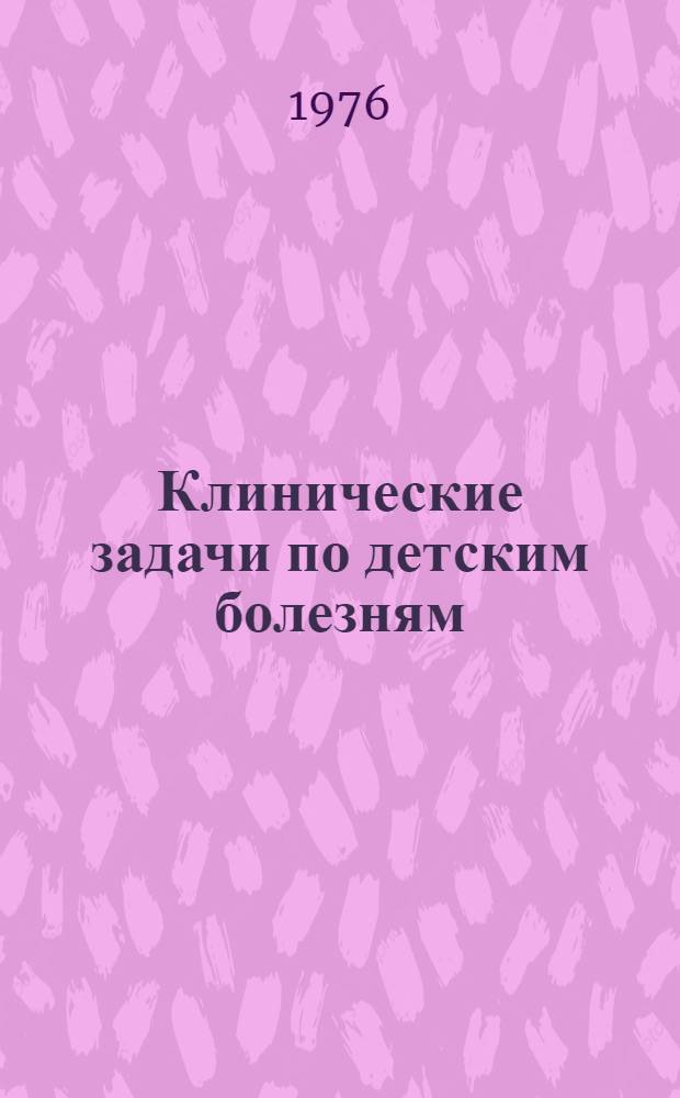 Клинические задачи по детским болезням : Метод. пособие для преподавателей, студентов ст. курсов педиатр. фак. и врачей-интернов