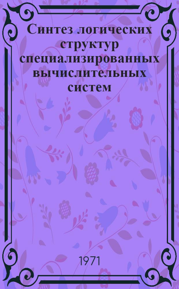 Синтез логических структур специализированных вычислительных систем : (Учеб. пособие) Ч. 1-. Ч. 1 : Алгоритмическая структура цифровых вычислительных систем