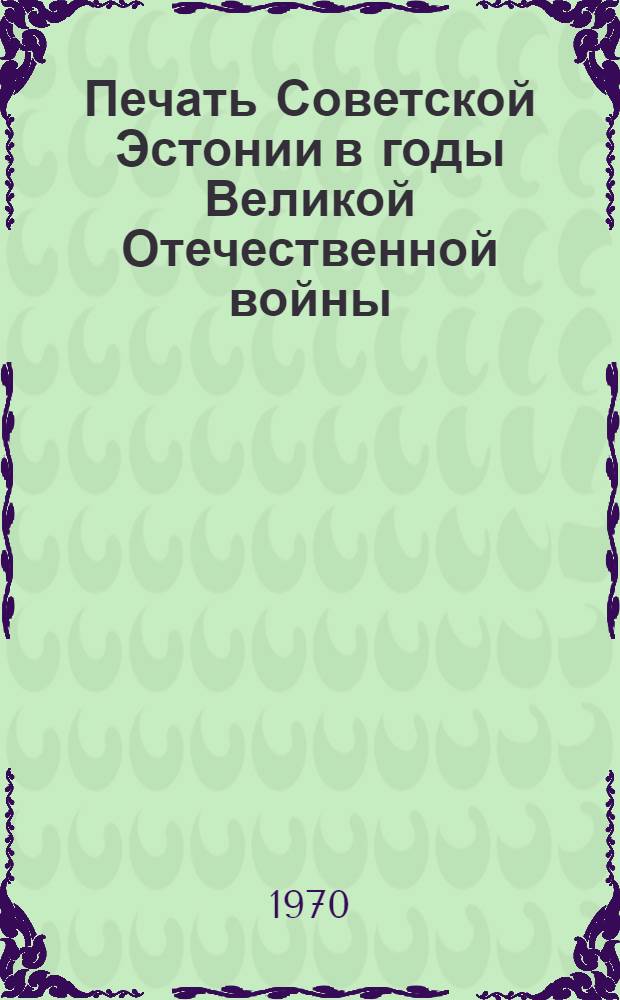 Печать Советской Эстонии в годы Великой Отечественной войны : Гос. библиография печ. произведений и статей, изд. в тылу Советского Союза. 1941-1944
