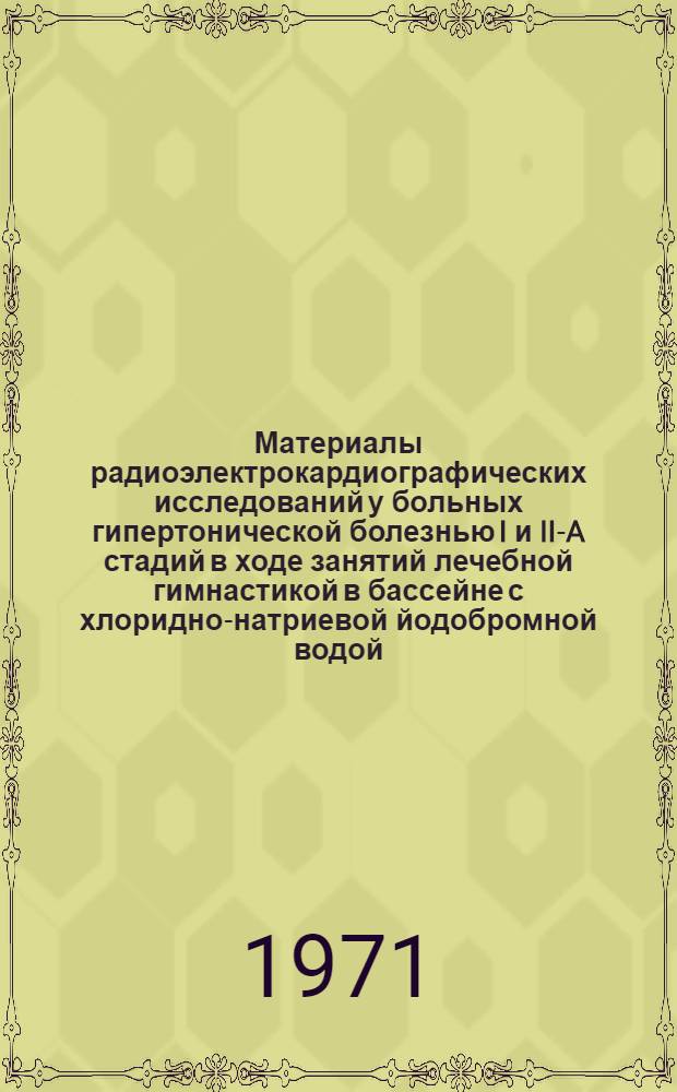 Материалы радиоэлектрокардиографических исследований у больных гипертонической болезнью I и II-A стадий в ходе занятий лечебной гимнастикой в бассейне с хлоридно-натриевой йодобромной водой : Автореф. дис. на соискание учен. степени канд. мед. наук : (761)