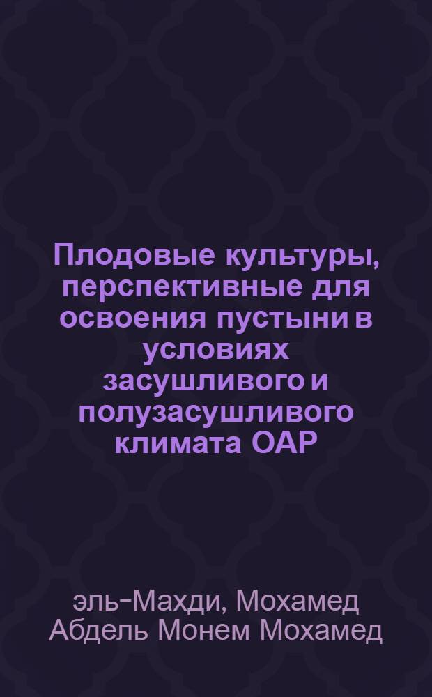 Плодовые культуры, перспективные для освоения пустыни в условиях засушливого и полузасушливого климата ОАР : Доклад-обобщение на соискание учен. степени д-ра с.-х. наук по совокупности опубл. работ : (536)