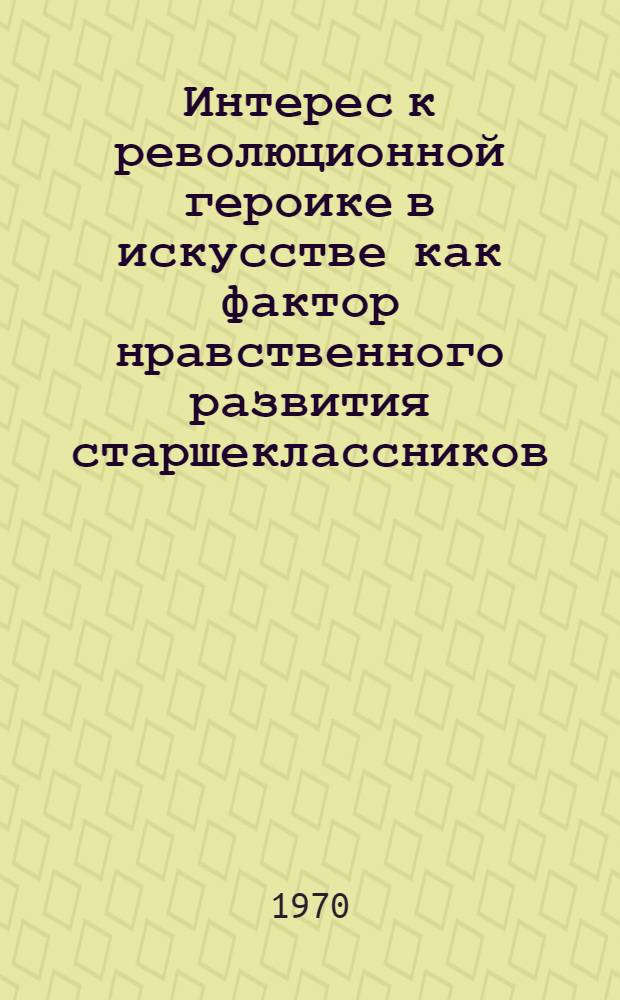 Интерес к революционной героике в искусстве как фактор нравственного развития старшеклассников : Автореф. дис. на соискание учен. степени канд. пед. наук : (730)