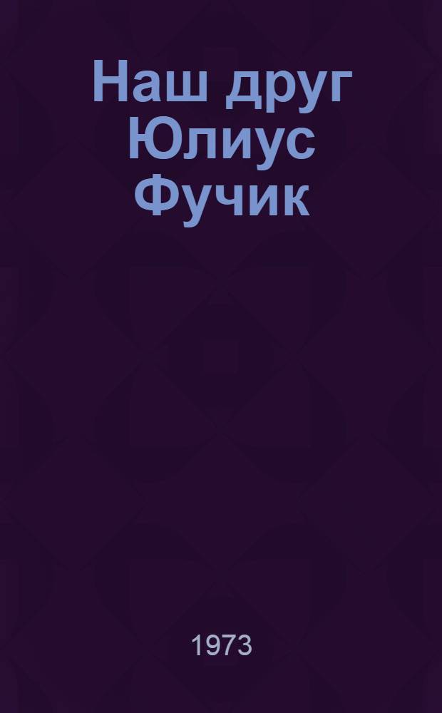 Наш друг Юлиус Фучик