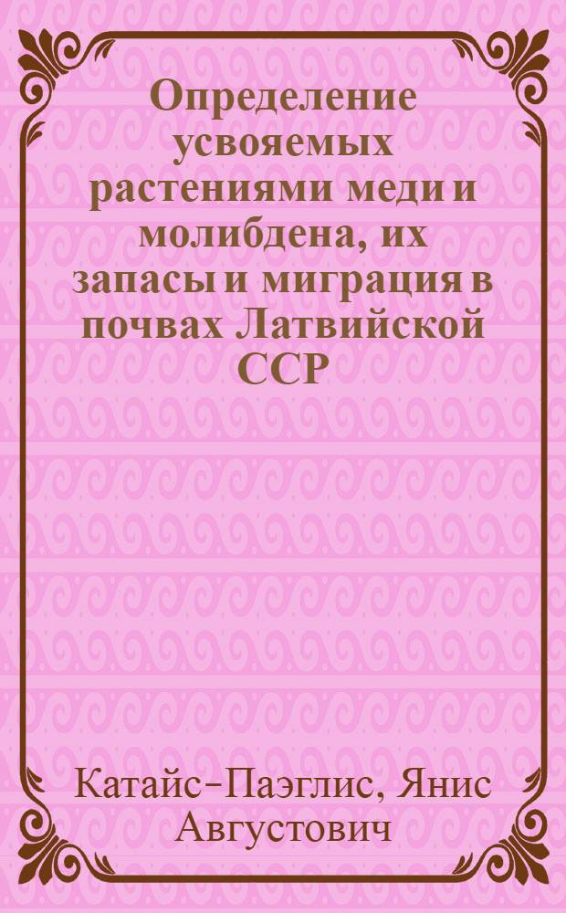 Определение усвояемых растениями меди и молибдена, их запасы и миграция в почвах Латвийской ССР : Автореф. дис. на соиск. учен. степени канд. с.-х. наук : (06.01.04)