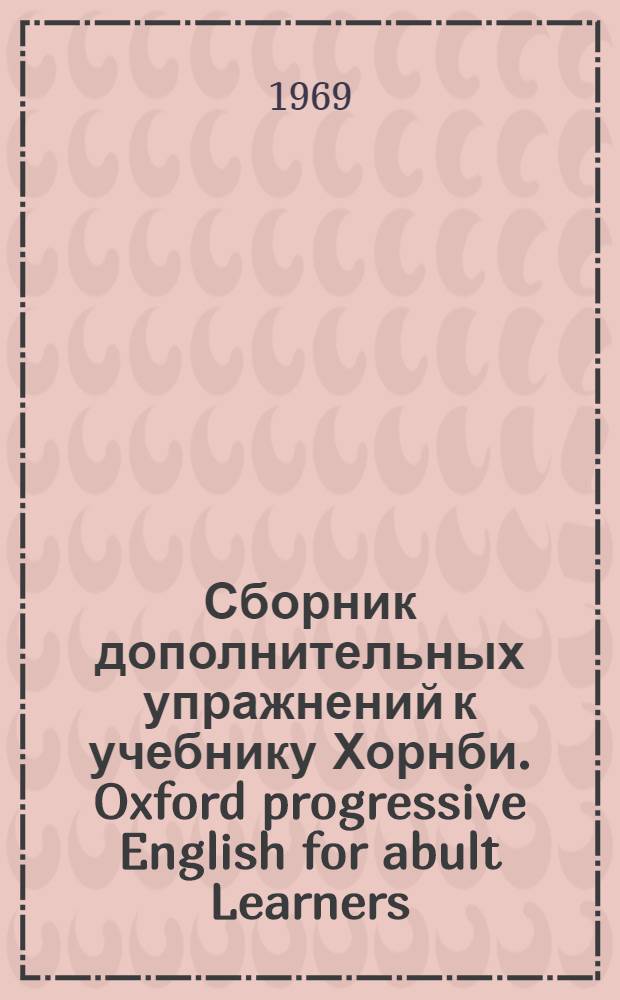 Сборник дополнительных упражнений к учебнику Хорнби. [Oxford progressive English for abult Learners] : Для преподавателей