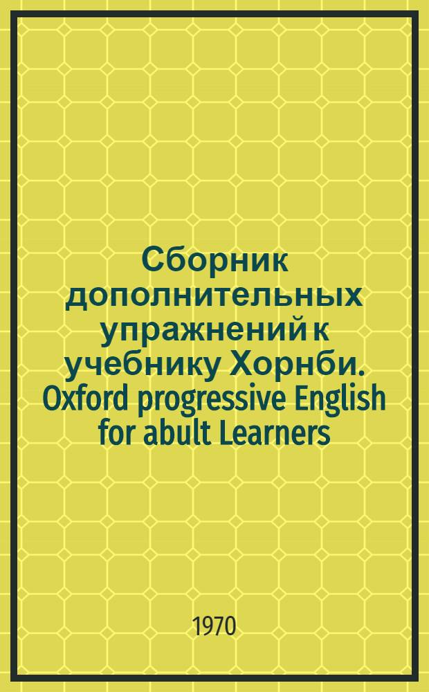 Сборник дополнительных упражнений к учебнику Хорнби. [Oxford progressive English for abult Learners] : Для преподавателей. Ч. 3. Ур. 10-18