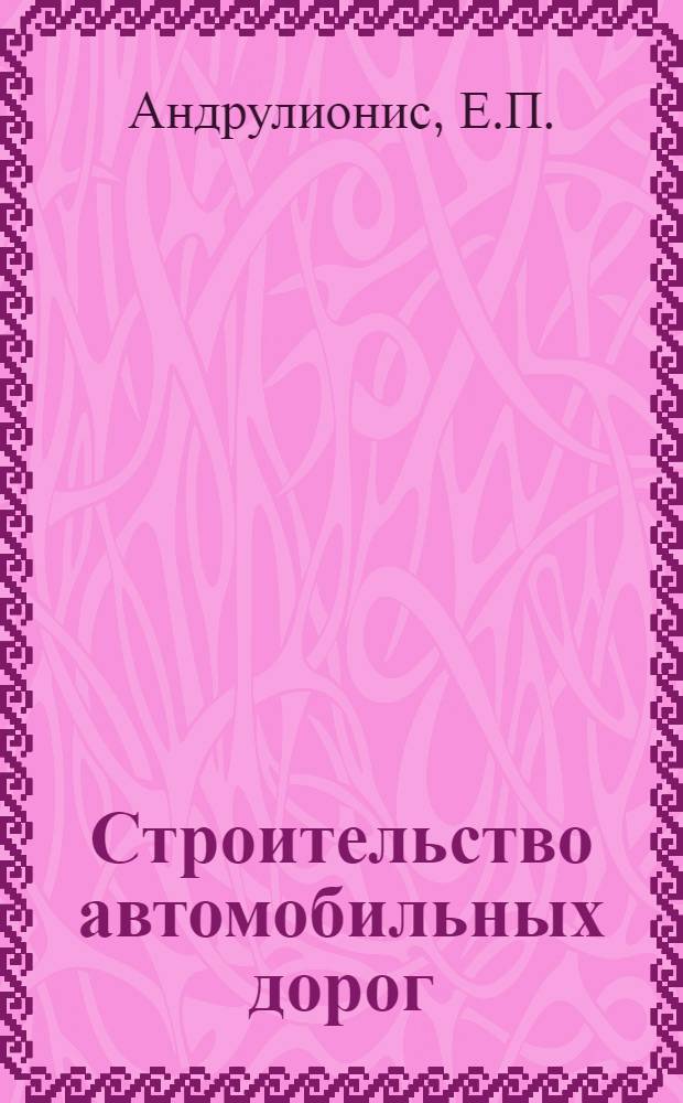 Строительство автомобильных дорог : Учебник для вузов специальности "Автомоб. дороги"