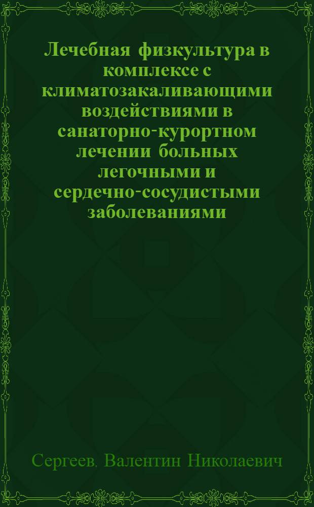 Лечебная физкультура в комплексе с климатозакаливающими воздействиями в санаторно-курортном лечении больных легочными и сердечно-сосудистыми заболеваниями : Доклад, обобщающий опубл. работы, представл. на соискание учен. степени канд. мед. наук : (761)