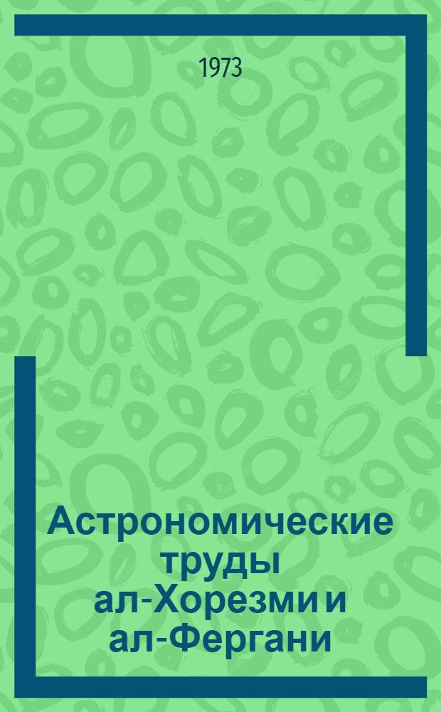 Астрономические труды ал-Хорезми и ал-Фергани : Автореф. дис. на соиск. учен. степени канд. физ.-мат. наук : (07.00.10)
