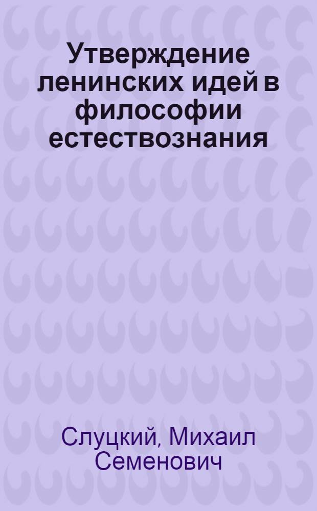 Утверждение ленинских идей в философии естествознания : (Анализ методол. аспектов борьбы с механицизмом) : Доклад на Науч. конференции по теме: "Ленинский этап в развитии марксистской философии" (Ленинград, 16-19 дек. 1969 г.)