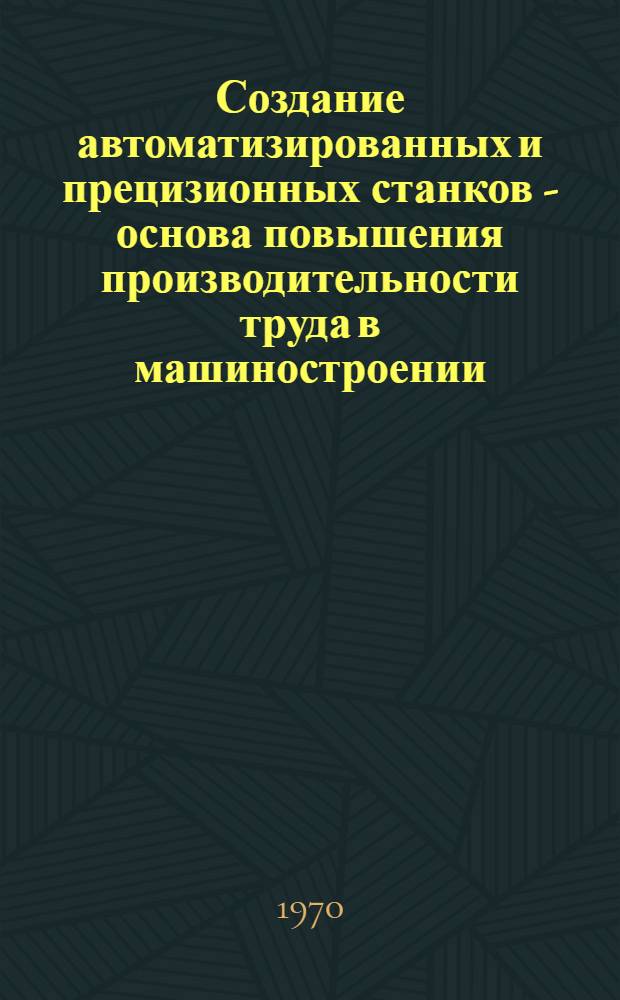 Создание автоматизированных и прецизионных станков - основа повышения производительности труда в машиностроении : Тезисы докладов к науч.-техн. конференции