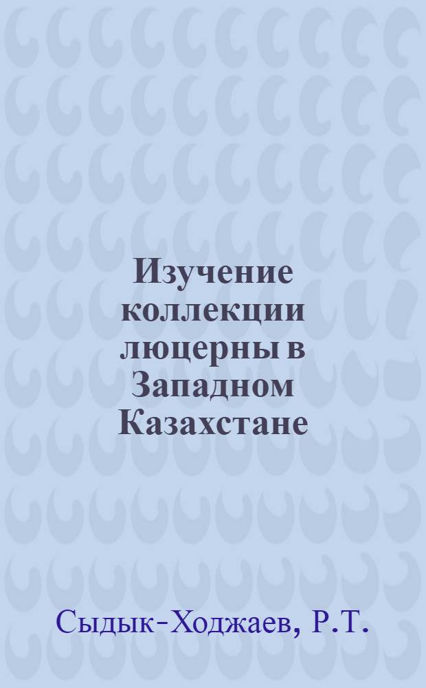 Изучение коллекции люцерны в Западном Казахстане : Автореф. дис. на соискание учен. степени канд. с.-х. наук : (534)