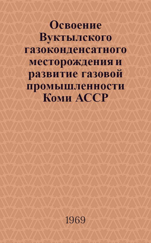 Освоение Вуктылского газоконденсатного месторождения и развитие газовой промышленности Коми АССР : Совместное заседание Науч.-техн. совета Мингазпрома и секции нефти и газа Экспертно-геол. совета М-ва геологии РСФСР в г. Ухте19-20 июля 1967 г