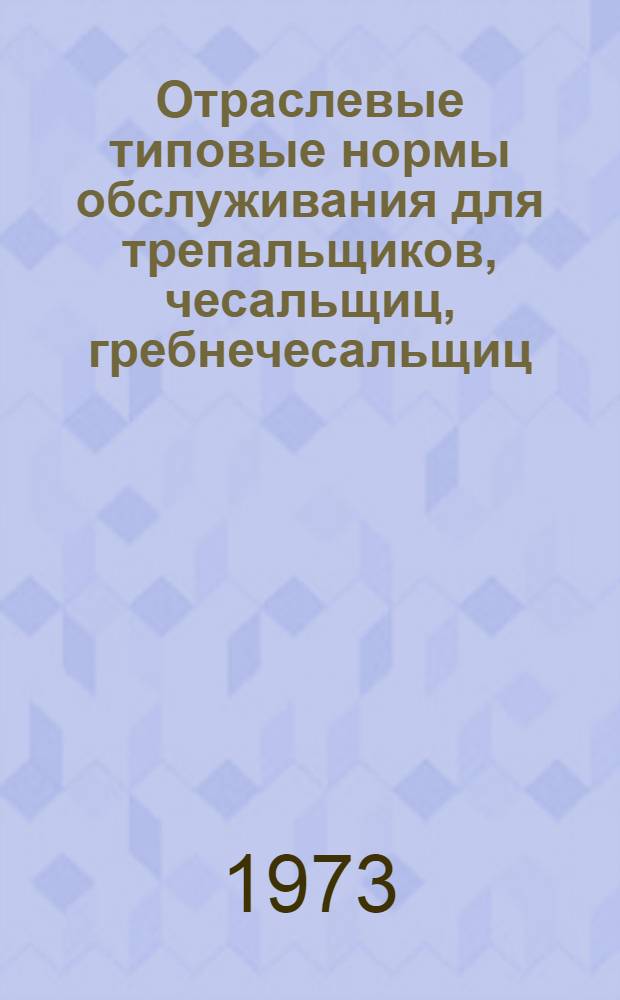 Отраслевые типовые нормы обслуживания для трепальщиков, чесальщиц, гребнечесальщиц, ленточниц, ровничниц, прядильщиц, крутильщиц, съемщиков пряжи, ткачей, заряжальщиц, отрывщиц, помощников мастеров и Отраслевые типовые нормы выработки для мотальщиц и тростильщиц предприятия хлопчатобумажной промышленности : Утв. 10/V 1973 г