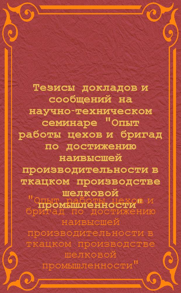Тезисы докладов и сообщений на научно-техническом семинаре "Опыт работы цехов и бригад по достижению наивысшей производительности в ткацком производстве шелковой промышленности"