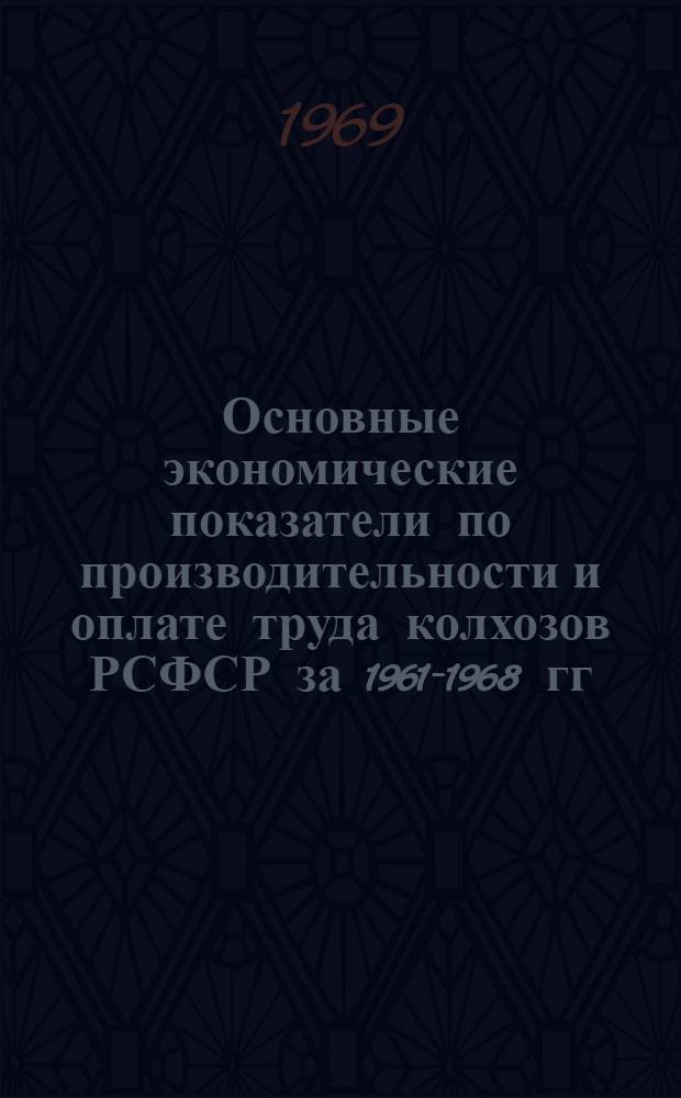 Основные экономические показатели по производительности и оплате труда колхозов РСФСР за 1961-1968 гг. : Ч. 1-