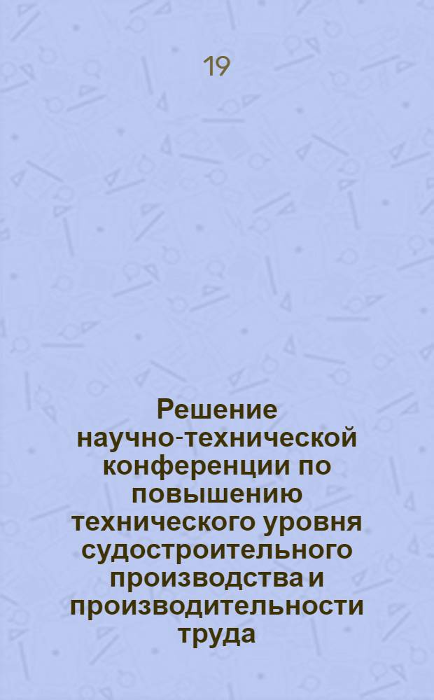Решение научно-технической конференции по повышению технического уровня судостроительного производства и производительности труда, состоявшейся в Ленинграде. 14-15 сентября 1971 г.