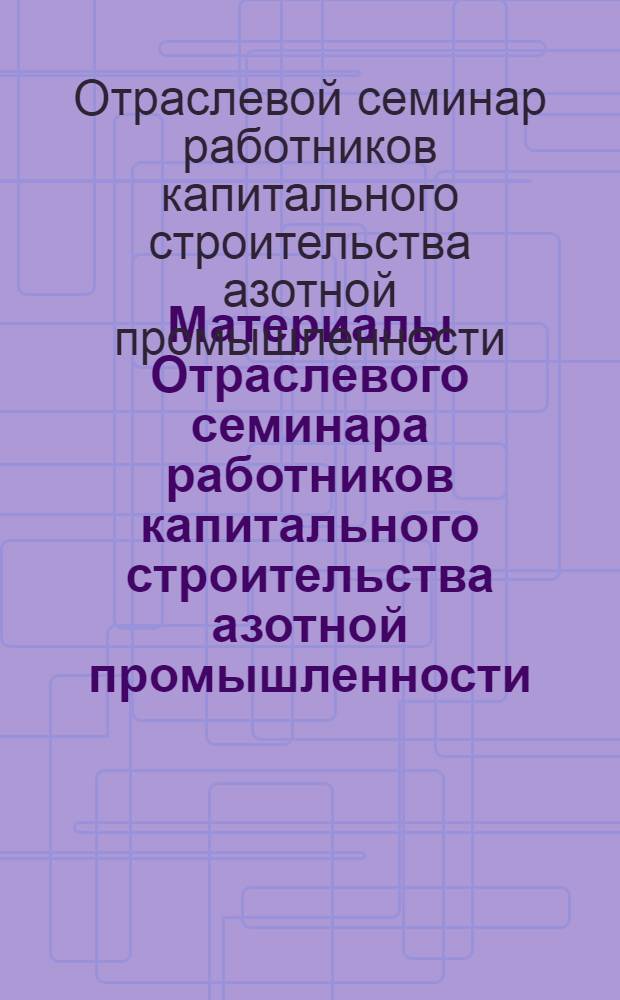 Материалы Отраслевого семинара работников капитального строительства азотной промышленности. г. Гродно. 8-10 июня 1971 г.
