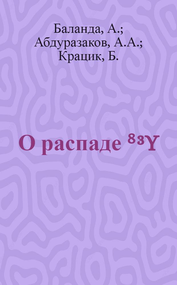 О распаде ⁸³Y (7,4 мин) и ⁸³mY (2,6 мин)
