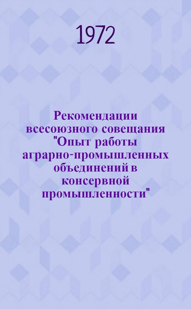 Рекомендации всесоюзного совещания "Опыт работы аграрно-промышленных объединений в консервной промышленности". (г. Херсон, 4-5 апреля 1972 года)