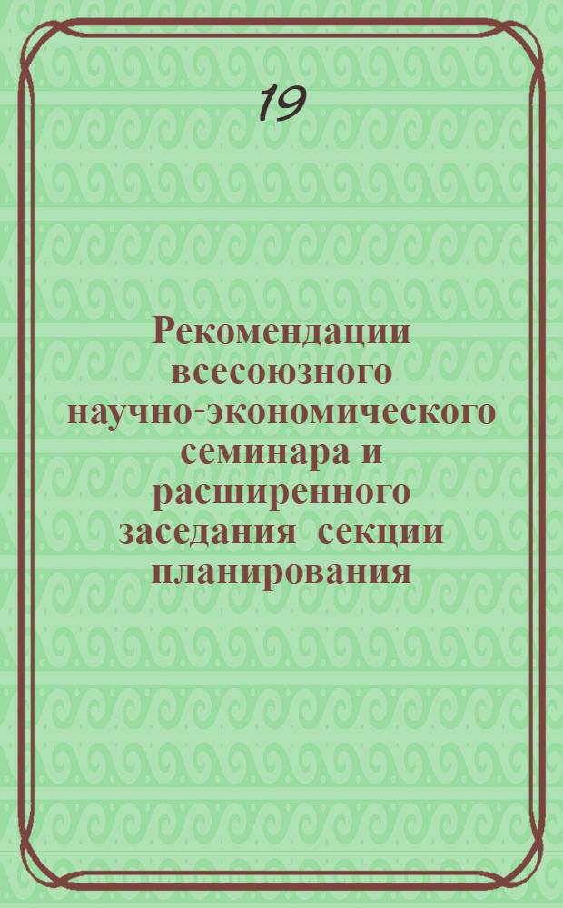 Рекомендации всесоюзного научно-экономического семинара и расширенного заседания секции планирования, управления и применения экономико-математических методов в угольной промышленности НТС Минуглепрома СССР "Обмен опытом по разработке оптимальных планов производства и совершенствований планово-экономической работы в отрасли"
