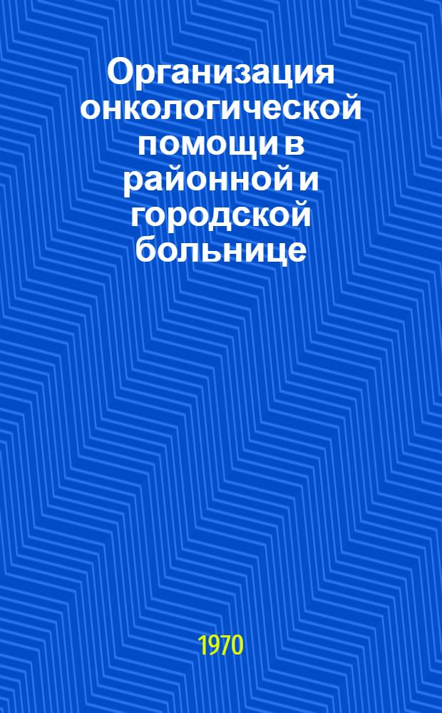 Организация онкологической помощи в районной и городской больнице : (Метод. письмо врачу, ответств. за организацию онкол. помощи в районе, городе)