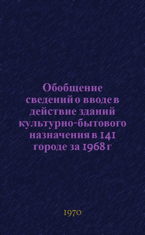 Обобщение сведений о вводе в действие зданий культурно-бытового назначения в 141 городе за 1968 г. : (По материалам инспекций Госархстройконтроля)