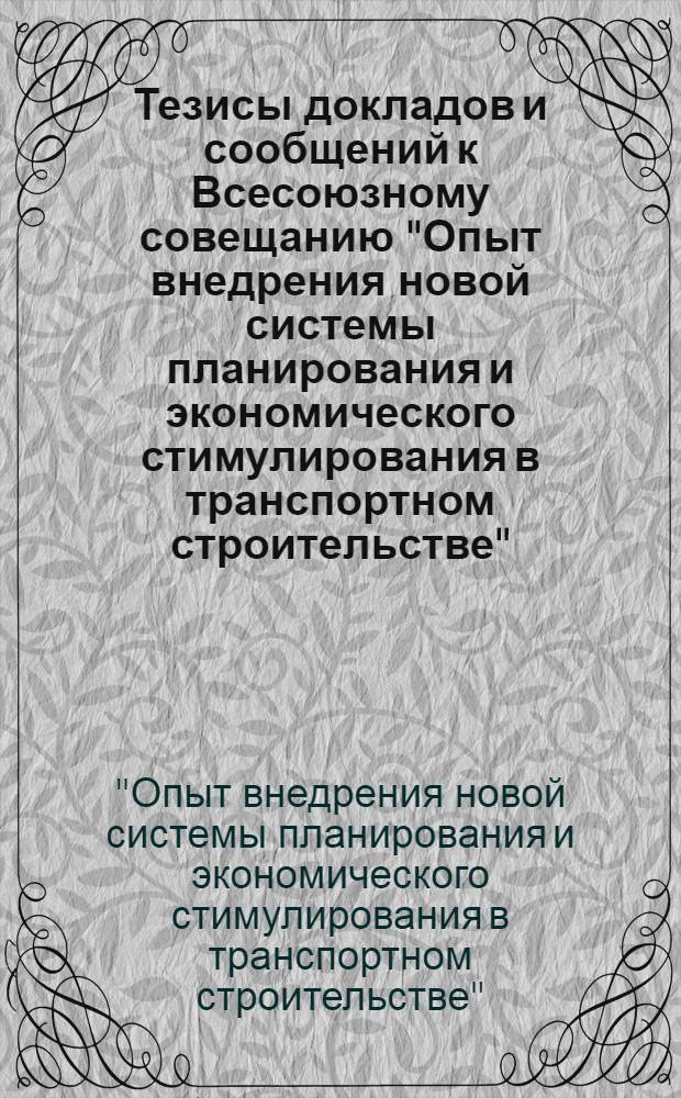 Тезисы докладов и сообщений к Всесоюзному совещанию "Опыт внедрения новой системы планирования и экономического стимулирования в транспортном строительстве", которое состоится 14-17 августа 1972 г. в Москве на ВДНХ