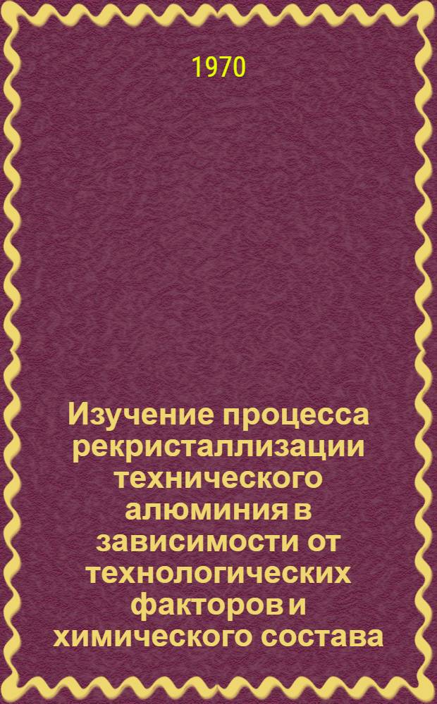 Изучение процесса рекристаллизации технического алюминия в зависимости от технологических факторов и химического состава : Автореф. дис. на соиск. учен. степени канд. техн. наук : (05.320)
