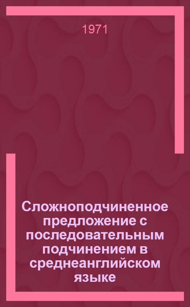Сложноподчиненное предложение с последовательным подчинением в среднеанглийском языке (XII-XV вв.) : Автореф. дис. на соискание учен. степени канд. филол. наук : (663)