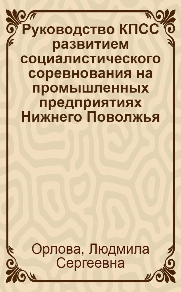 Руководство КПСС развитием социалистического соревнования на промышленных предприятиях Нижнего Поволжья (1959-1965 гг.) : Автореф. дис. на соиск. учен. степени канд. ист. наук : (07.00.01)