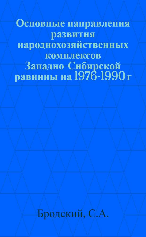 Основные направления развития народнохозяйственных комплексов Западно-Сибирской равнины на 1976-1990 г.