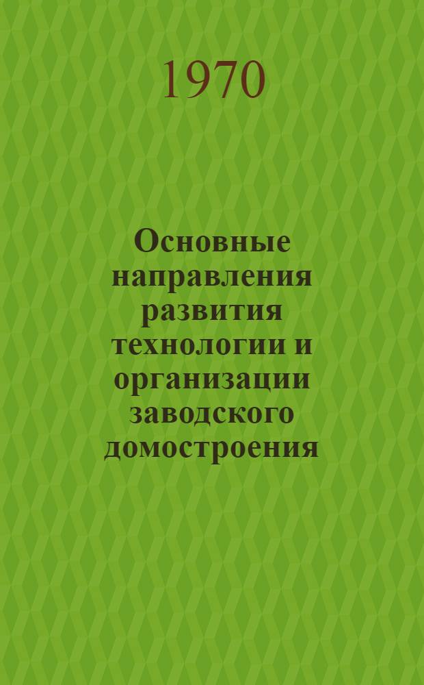 Основные направления развития технологии и организации заводского домостроения : Тема 9/0.55.105 : Разд. 1-
