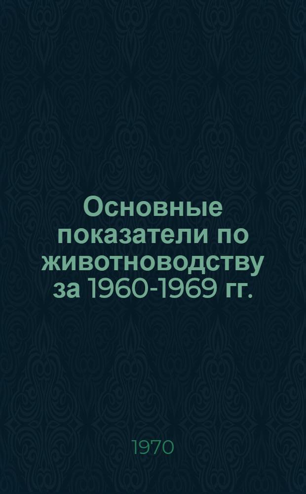 Основные показатели по животноводству за 1960-1969 гг. : Ч. 1-