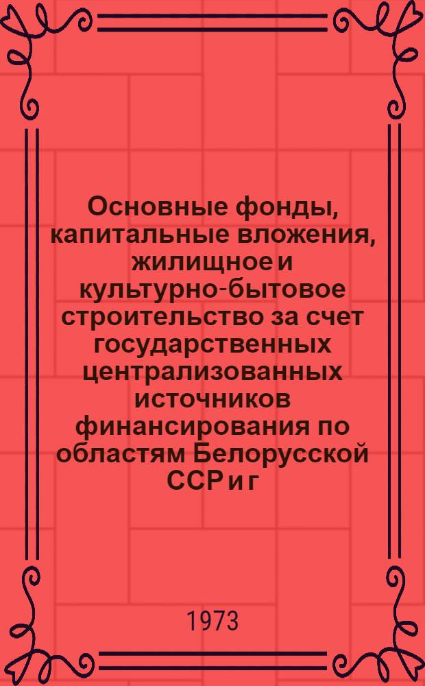 Основные фонды, капитальные вложения, жилищное и культурно-бытовое строительство за счет государственных централизованных источников финансирования по областям Белорусской ССР и г. Минску