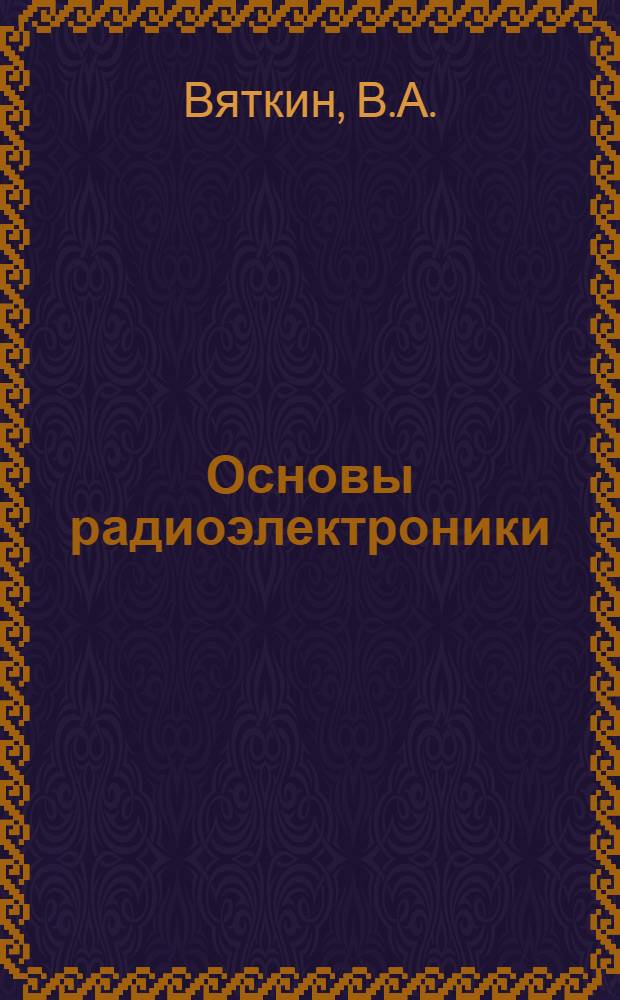 Основы радиоэлектроники : Учебник [В 2 ч.] Ч. 1-2. Ч. 2