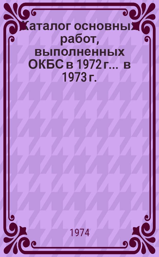 Каталог основных работ, выполненных ОКБС в 1972 г. ... в 1973 г.