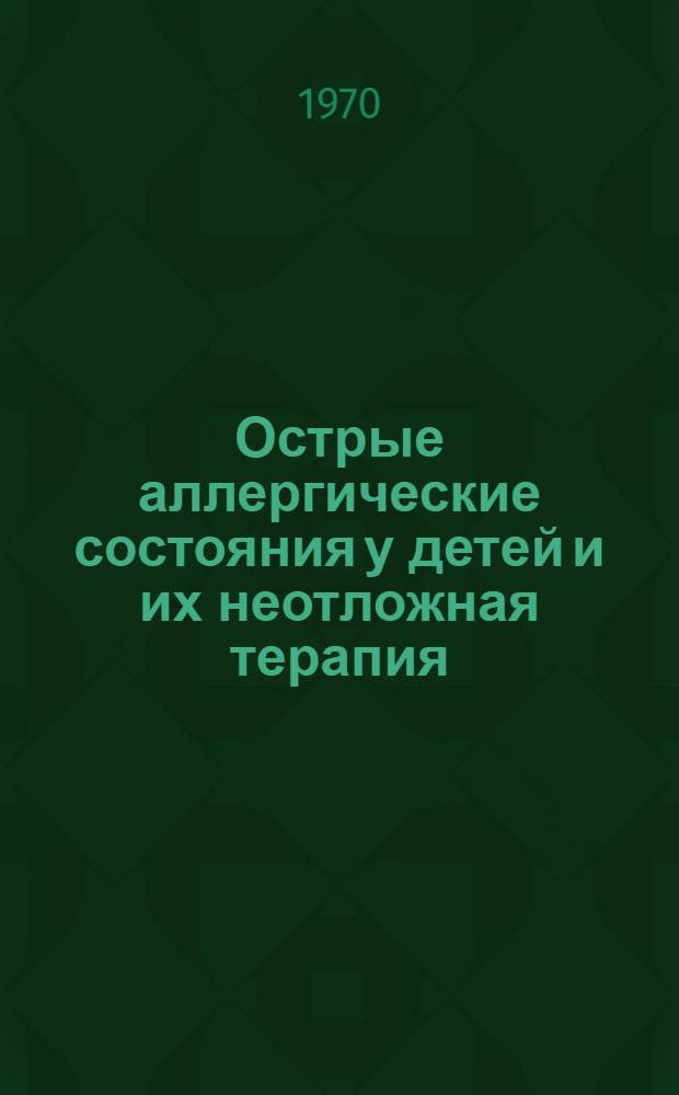 Острые аллергические состояния у детей и их неотложная терапия : Метод. письмо : Утв. Гл. упр. лечебно-профилакт. помощи детям и матерям 5/IX 1969 г