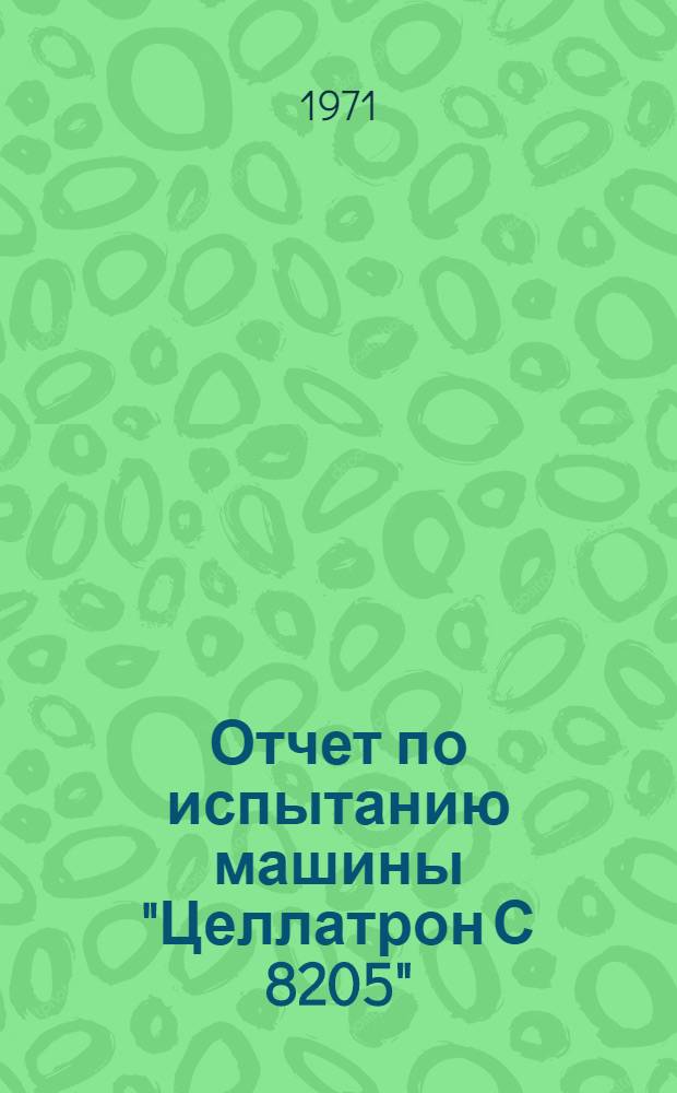 Отчет по испытанию машины "Целлатрон С 8205" : [Ч. 1]-. [Ч. 2 : Руководство к программированию на машинном языке]