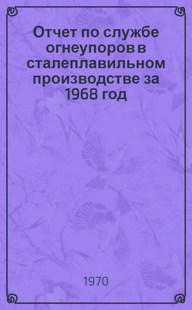 Отчет по службе огнеупоров в сталеплавильном производстве за 1968 год : Ч. 1-. Ч. 1 : Мартеновские печи
