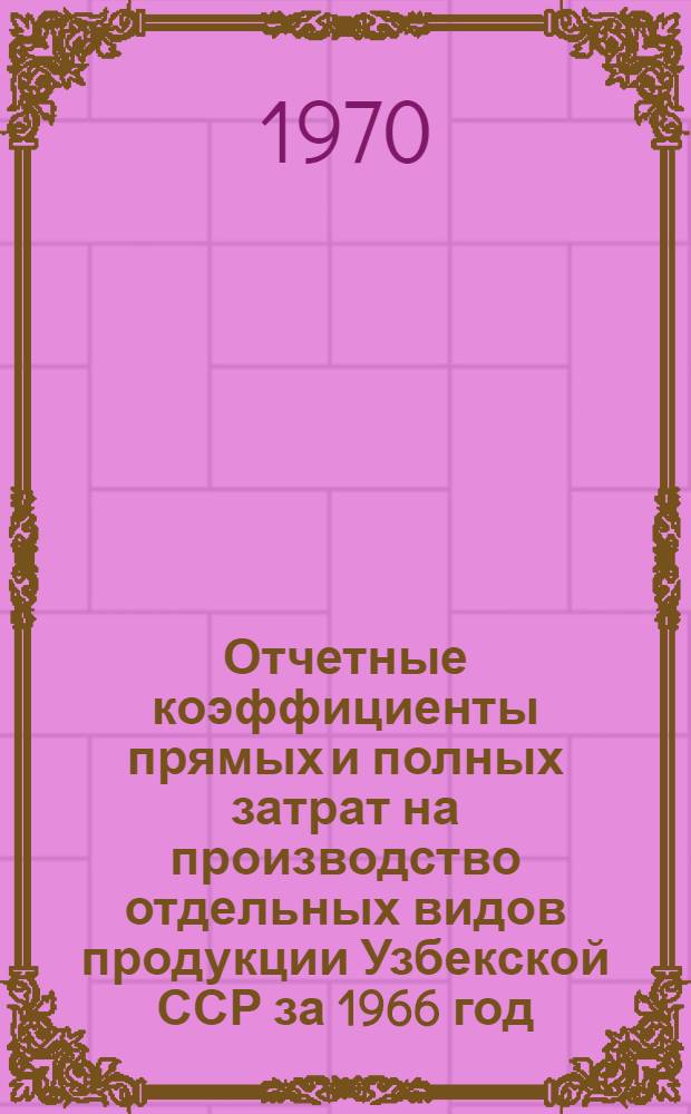 Отчетные коэффициенты прямых и полных затрат на производство отдельных видов продукции Узбекской ССР за 1966 год : Ч. 2-